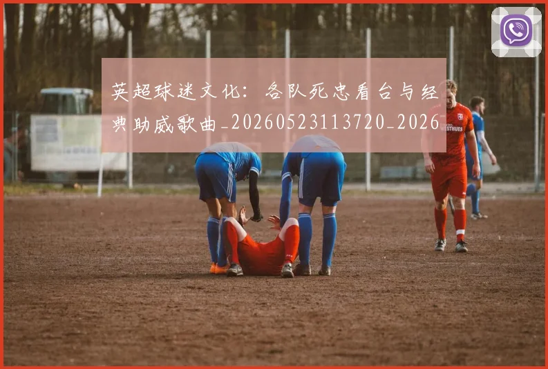 英超球迷文化：各队死忠看台与经典助威歌曲_20260523113720_20260710005656_20260803145541