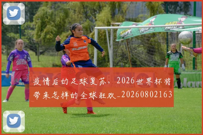 疫情后的足球复苏,2026世界杯将带来怎样的全球狂欢_20260802163117