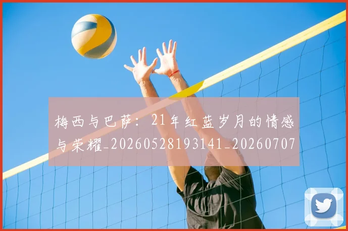 梅西与巴萨：21年红蓝岁月的情感与荣耀_20260528193141_20260707022811_20260731180244