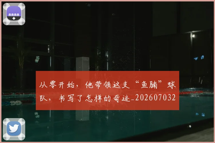 从零开始,他带领这支“鱼腩”球队,书写了怎样的奇迹_20260703213427_20260718002528