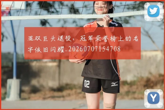 混双巨头退役,冠军荣誉榜上的名字依旧闪耀_20260707154708