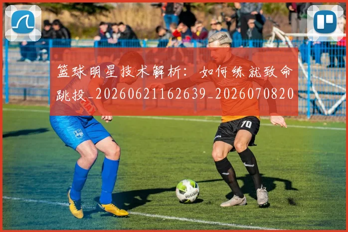 篮球明星技术解析：如何练就致命跳投_20260621162639_20260708200325
