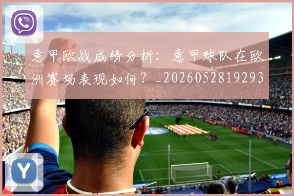 意甲欧战成绩分析:意甲球队在欧洲赛场表现如何?_20260528192935_20260723175818