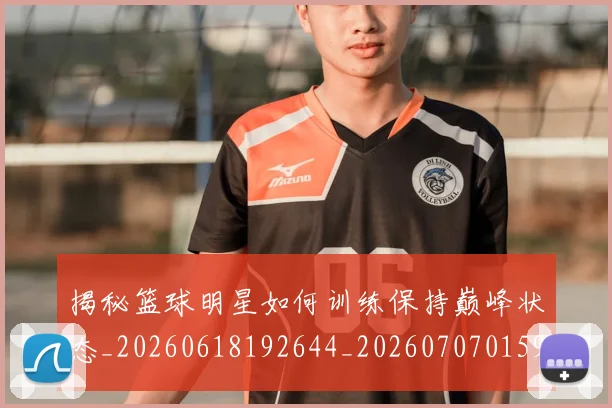 揭秘篮球明星如何训练保持巅峰状态_20260618192644_20260707015914