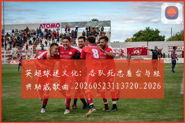 英超球迷文化：各队死忠看台与经典助威歌曲_20260523113720_20260710005656_20260803145541