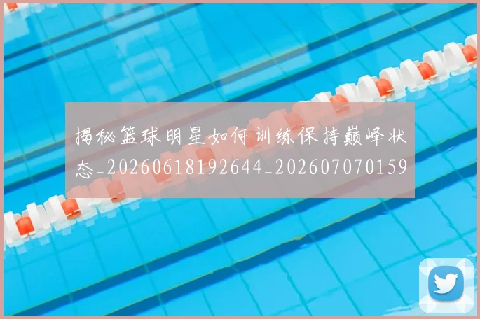 揭秘篮球明星如何训练保持巅峰状态_20260618192644_20260707015914