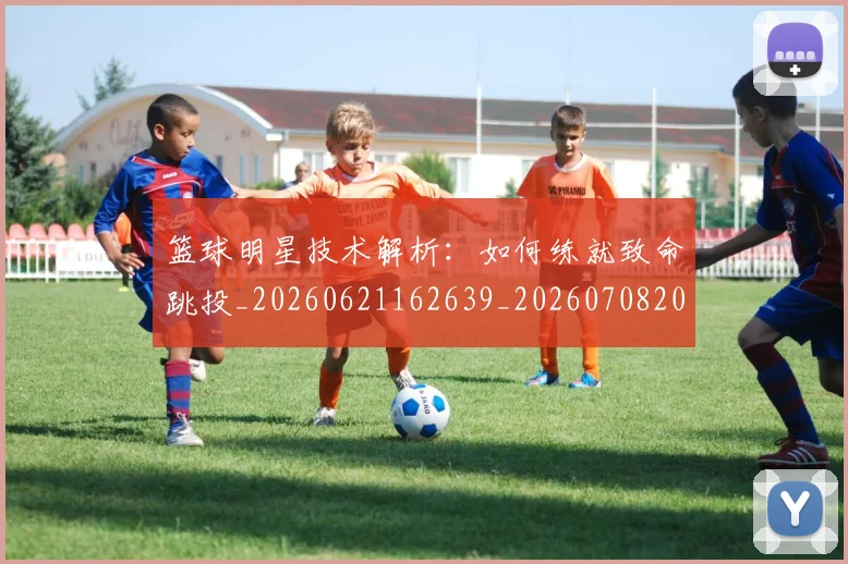 篮球明星技术解析：如何练就致命跳投_20260621162639_20260708200325