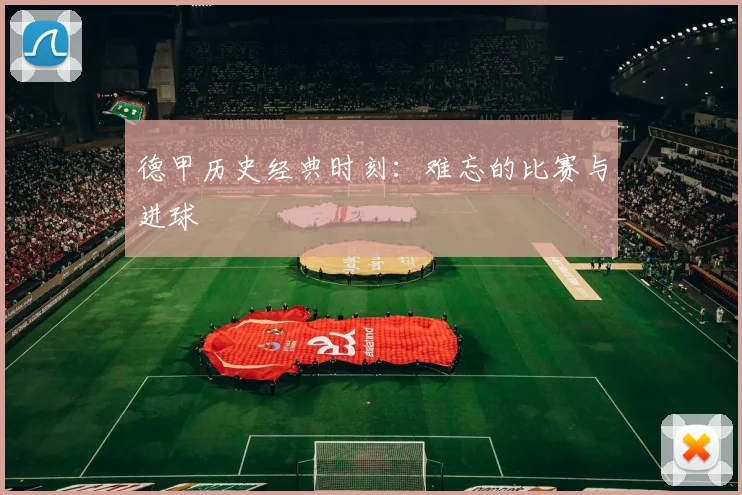 德甲历史经典时刻：难忘的比赛与进球