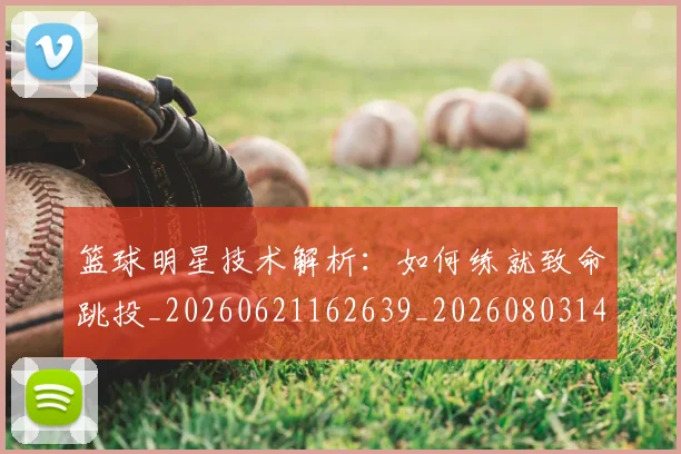 篮球明星技术解析：如何练就致命跳投_20260621162639_20260803140502
