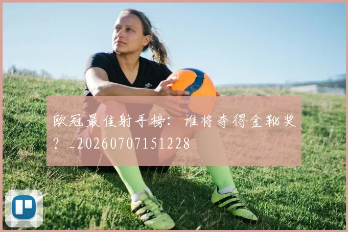 欧冠最佳射手榜：谁将夺得金靴奖？_20260707151228