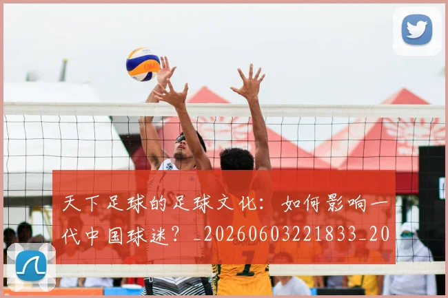 天下足球的足球文化：如何影响一代中国球迷？_20260603221833_20260703225811_20260719172105