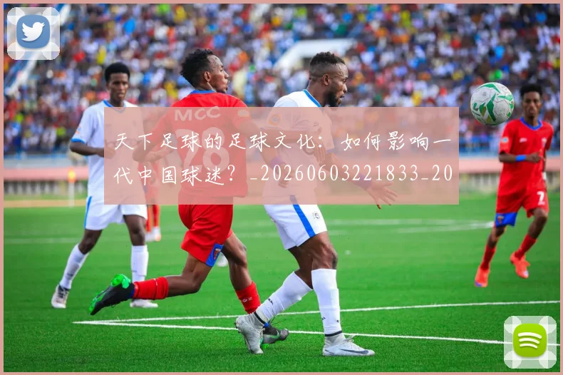天下足球的足球文化：如何影响一代中国球迷？_20260603221833_20260703225811