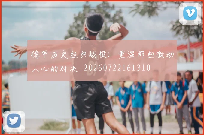 德甲历史经典战役：重温那些激动人心的对决_20260722161310