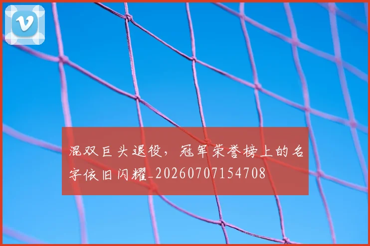 混双巨头退役，冠军荣誉榜上的名字依旧闪耀_20260707154708