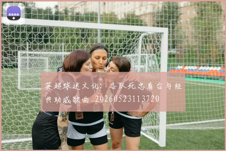 英超球迷文化：各队死忠看台与经典助威歌曲_20260523113720
