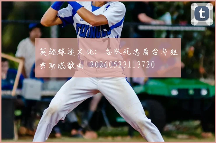 英超球迷文化:各队死忠看台与经典助威歌曲_20260523113720