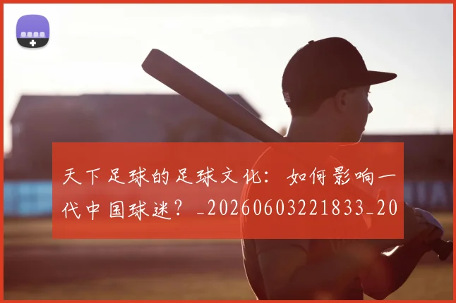天下足球的足球文化:如何影响一代中国球迷?_20260603221833_20260703225811_20260719172105