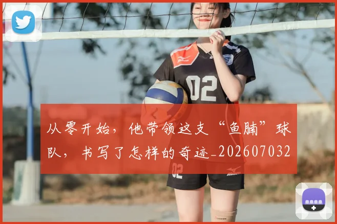 从零开始，他带领这支“鱼腩”球队，书写了怎样的奇迹_20260703213427_20260718002528