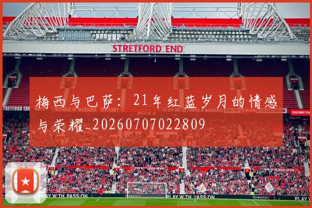 梅西与巴萨:21年红蓝岁月的情感与荣耀_20260707022809