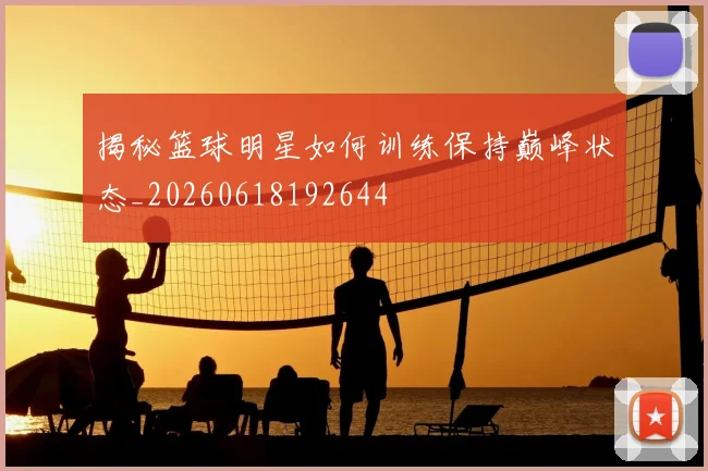 揭秘篮球明星如何训练保持巅峰状态_20260618192644
