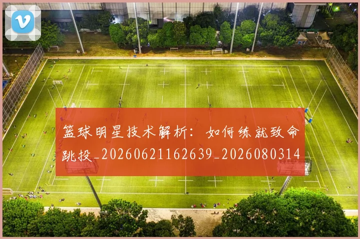 篮球明星技术解析：如何练就致命跳投_20260621162639_20260803140502