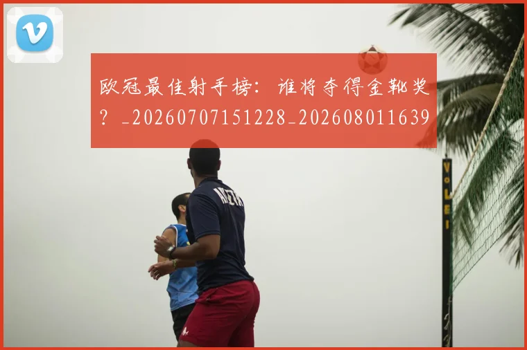 欧冠最佳射手榜:谁将夺得金靴奖?_20260707151228_20260801163952